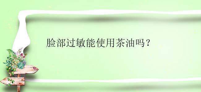脸部过敏能使用茶油吗？