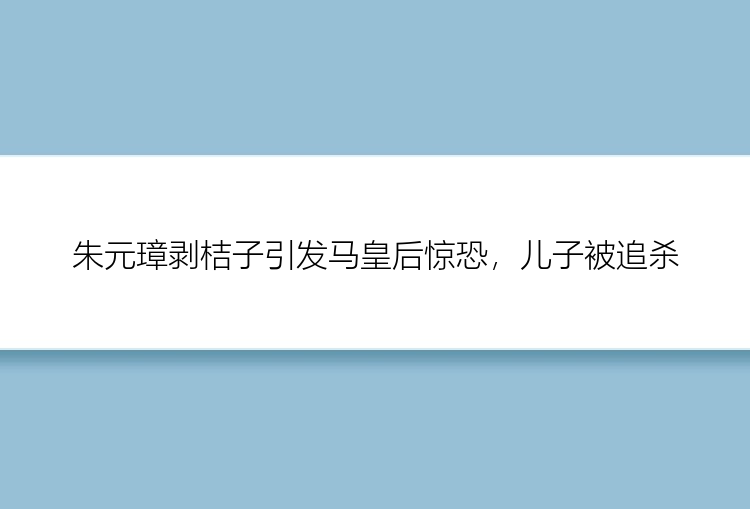 朱元璋剥桔子引发马皇后惊恐，儿子被追杀
