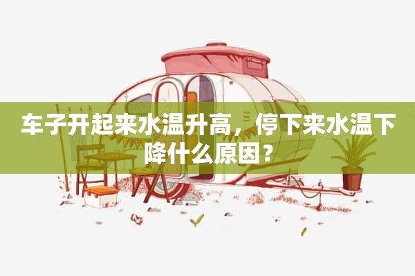 车子开起来水温升高，停下来水温下降什么原因？