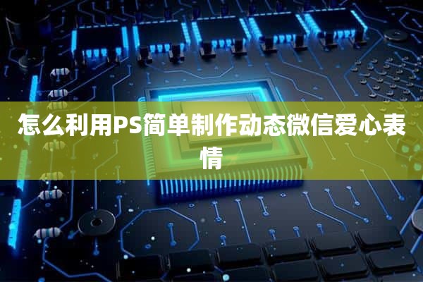 怎么利用PS简单制作动态微信爱心表情