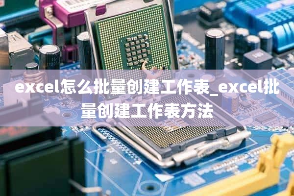 excel怎么批量创建工作表_excel批量创建工作表方法