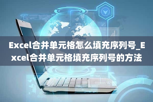 Excel合并单元格怎么填充序列号_Excel合并单元格填充序列号的方法