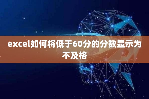 excel如何将低于60分的分数显示为不及格