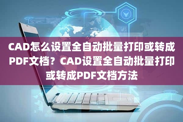 CAD怎么设置全自动批量打印或转成PDF文档？CAD设置全自动批量打印或转成PDF文档方法