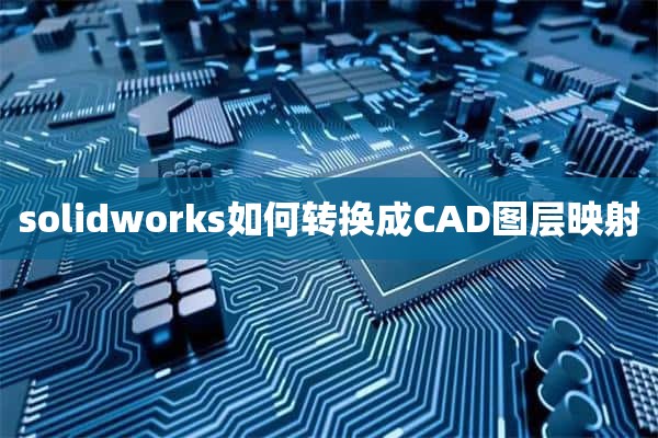 solidworks如何转换成CAD图层映射