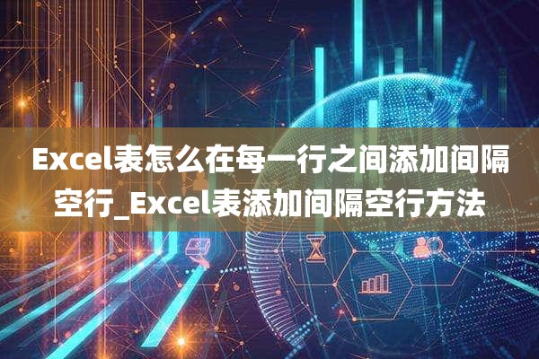 Excel表怎么在每一行之间添加间隔空行_Excel表添加间隔空行方法