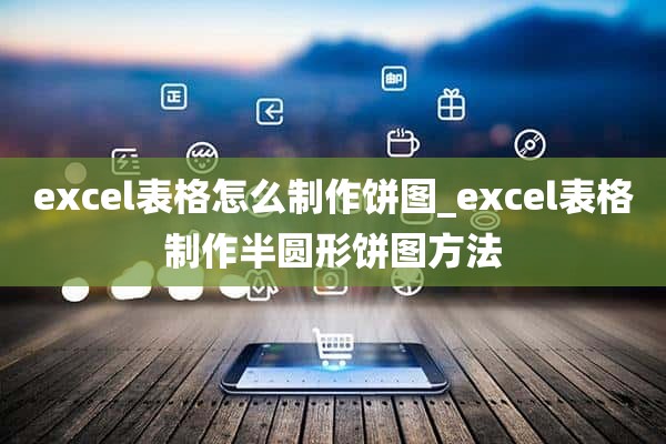 excel表格怎么制作饼图_excel表格制作半圆形饼图方法