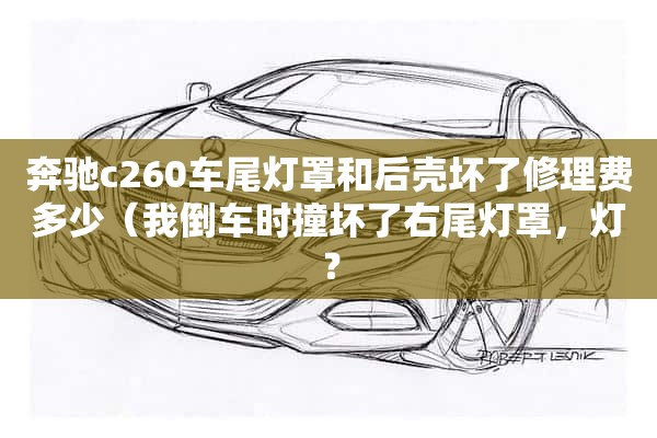 奔驰c260车尾灯罩和后壳坏了修理费多少（我倒车时撞坏了右尾灯罩，灯？