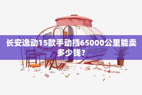 长安逸动15款手动挡65000公里能卖多少钱？