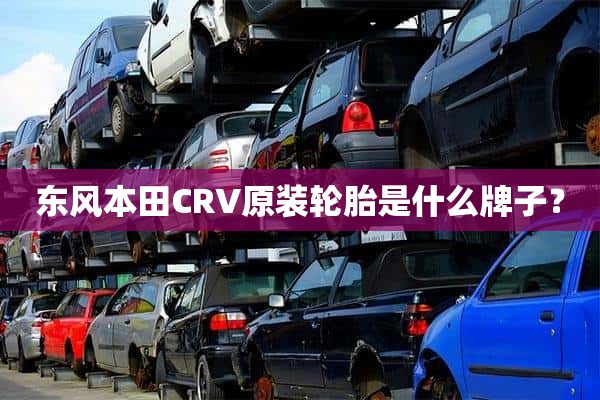 东风本田CRV原装轮胎是什么牌子？