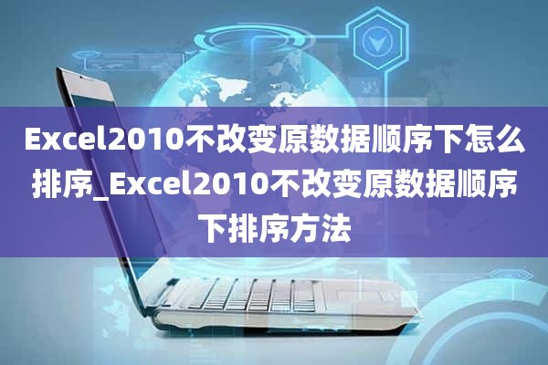 Excel2010不改变原数据顺序下怎么排序_Excel2010不改变原数据顺序下排序方法