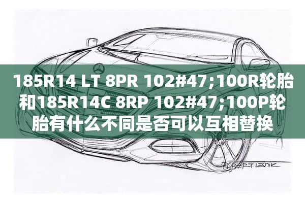 185R14 LT 8PR 102#47;100R轮胎和185R14C 8RP 102#47;100P轮胎有什么不同是否可以互相替换