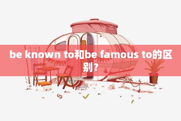 be known to和be famous to的区别？