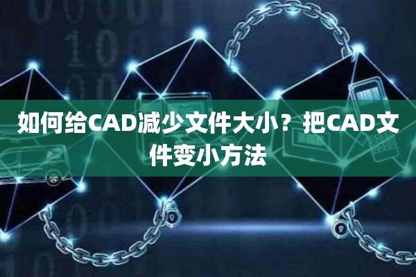 如何给CAD减少文件大小？把CAD文件变小方法