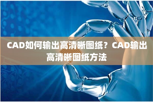 CAD如何输出高清晰图纸？CAD输出高清晰图纸方法