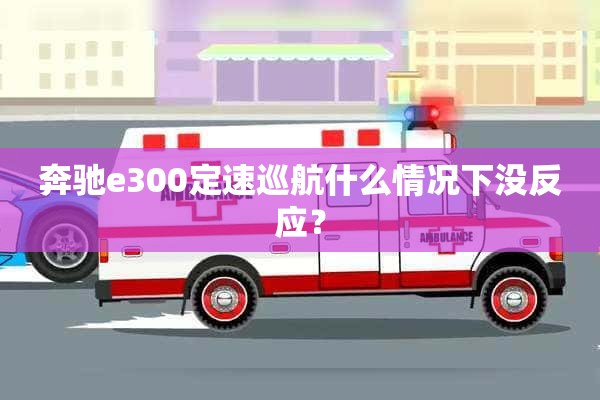 奔驰e300定速巡航什么情况下没反应？