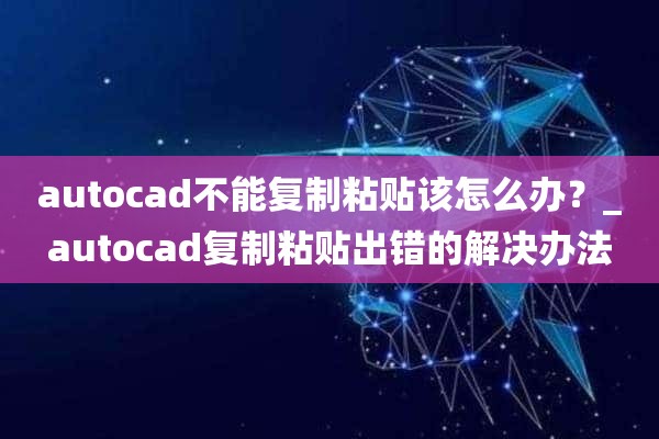 autocad不能复制粘贴该怎么办？_autocad复制粘贴出错的解决办法