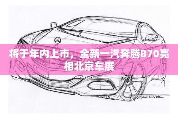 将于年内上市，全新一汽奔腾B70亮相北京车展