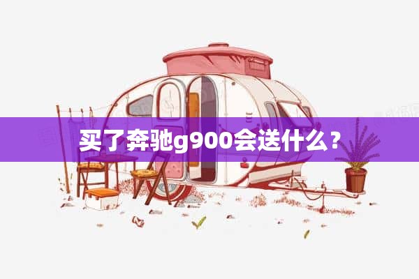 买了奔驰g900会送什么？