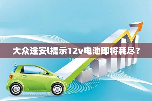 大众途安l提示12v电池即将耗尽？