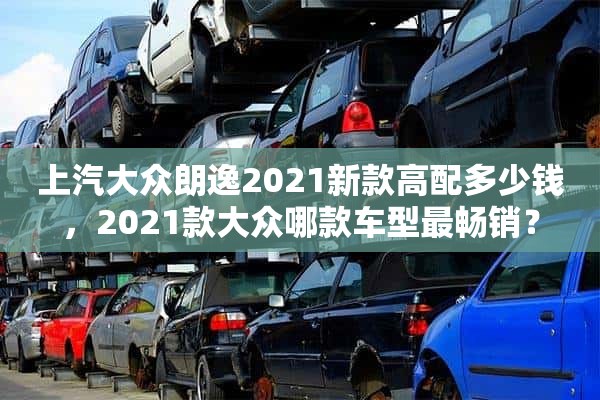 上汽大众朗逸2021新款高配多少钱，2021款大众哪款车型最畅销？