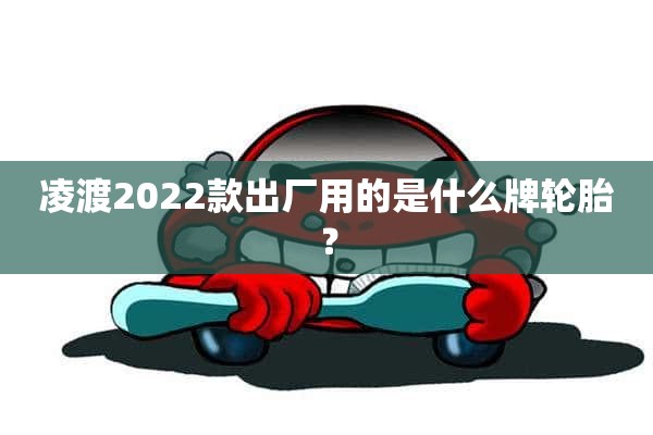 凌渡2022款出厂用的是什么牌轮胎？