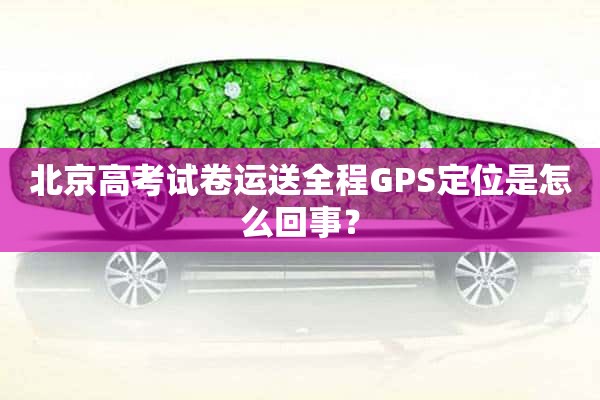 北京高考试卷运送全程GPS定位是怎么回事？