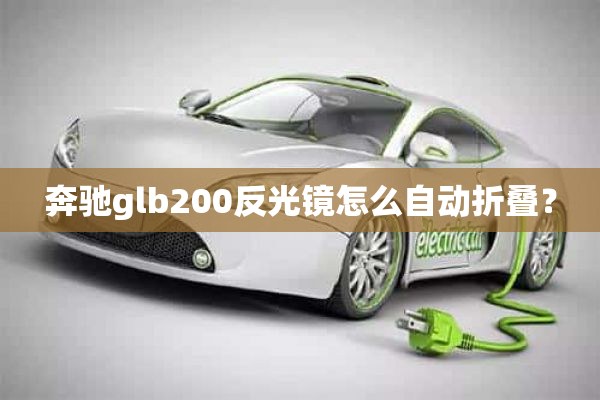 奔驰glb200反光镜怎么自动折叠？