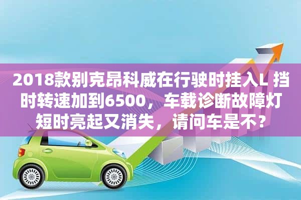 2018款别克昂科威在行驶时挂入L 挡时转速加到6500，车载诊断故障灯短时亮起又消失，请问车是不？