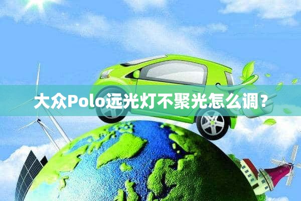 大众Polo远光灯不聚光怎么调？