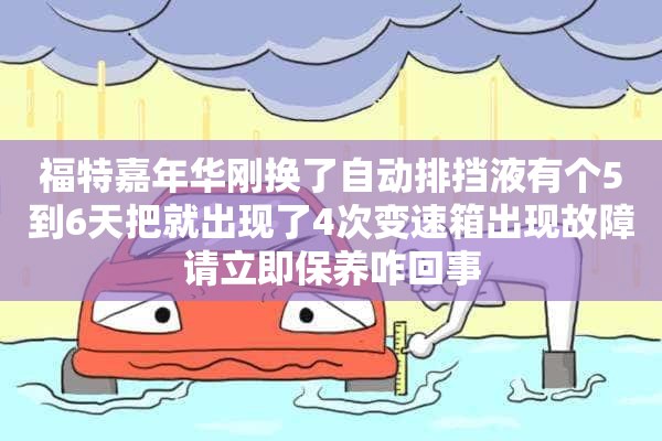 福特嘉年华刚换了自动排挡液有个5到6天把就出现了4次变速箱出现故障请立即保养咋回事