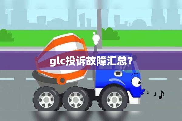 glc投诉故障汇总？