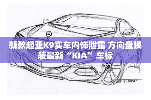 新款起亚K9实车内饰泄露 方向盘换装最新“KIA”车标