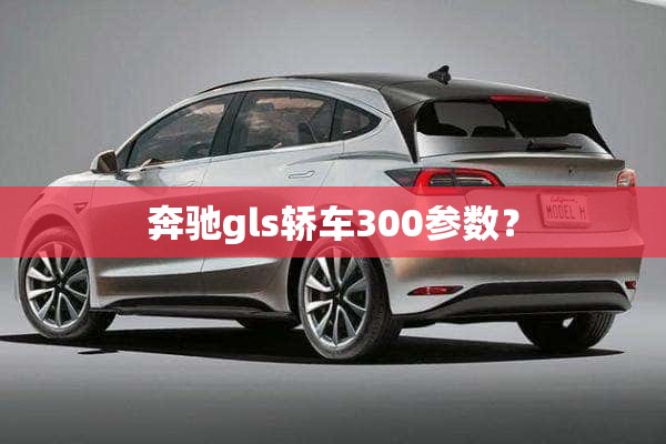 奔驰gls轿车300参数？