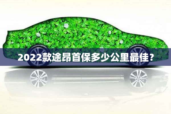 2022款途昂首保多少公里最佳？