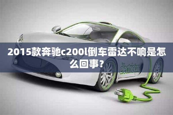 2015款奔驰c200l倒车雷达不响是怎么回事？