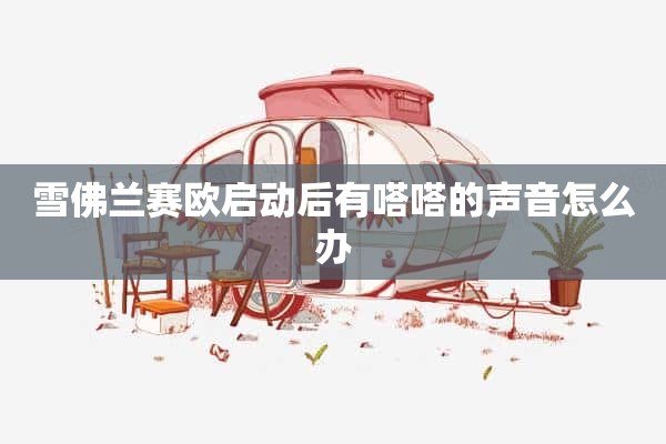 雪佛兰赛欧启动后有嗒嗒的声音怎么办