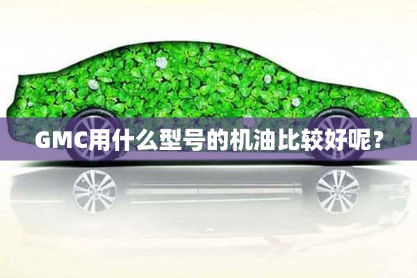 GMC用什么型号的机油比较好呢？