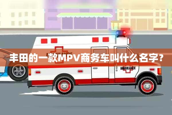 丰田的一款MPV商务车叫什么名字？