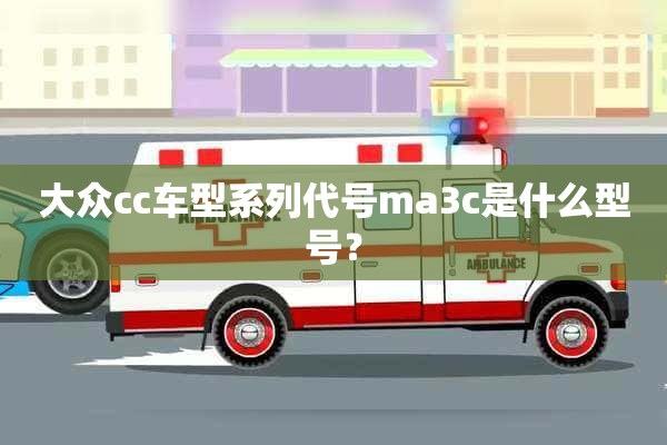 大众cc车型系列代号ma3c是什么型号？