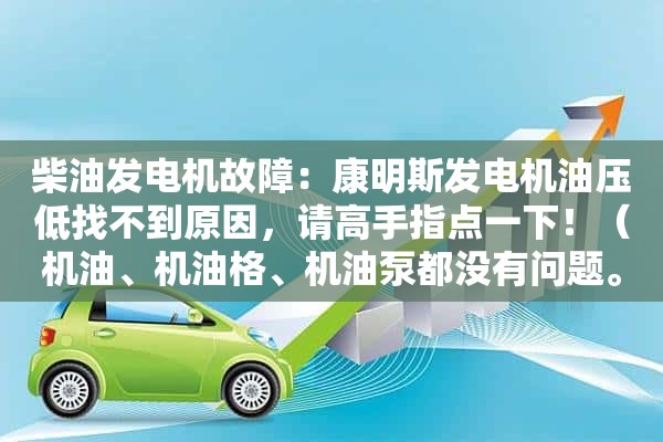 柴油发电机故障：康明斯发电机油压低找不到原因，请高手指点一下！（机油、机油格、机油泵都没有问题。