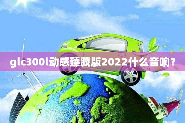 glc300l动感臻藏版2022什么音响？