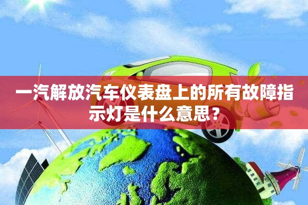 一汽解放汽车仪表盘上的所有故障指示灯是什么意思？