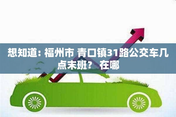 想知道: 福州市 青口镇31路公交车几点末班？ 在哪