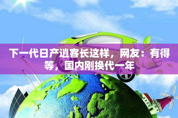 下一代日产逍客长这样，网友：有得等，国内刚换代一年