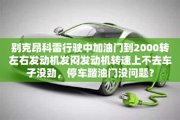 别克昂科雷行驶中加油门到2000转左右发动机发闷发动机转速上不去车子没劲，停车踏油门没问题？