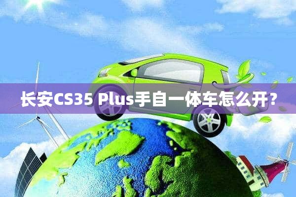 长安CS35 Plus手自一体车怎么开？