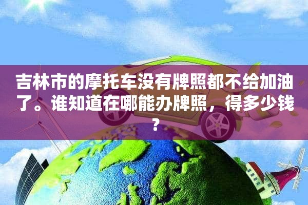 吉林市的摩托车没有牌照都不给加油了。谁知道在哪能办牌照，得多少钱？