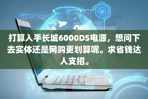 打算入手长城6000DS电源，想问下去实体还是网购更划算呢。求省钱达人支招。