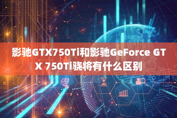 影驰GTX750Ti和影驰GeForce GTX 750Ti骁将有什么区别